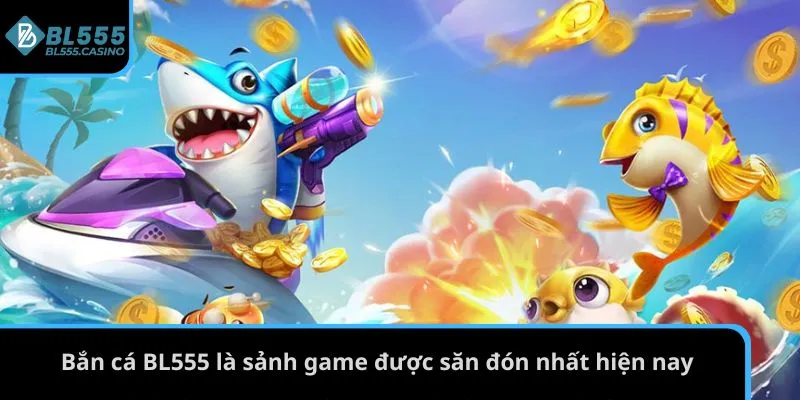 Bắn cá BL555 là sảnh game được săn đón nhất hiện nay
